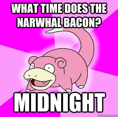 What time does the Narwhal bacon? Midnight - What time does the Narwhal bacon? Midnight  Slowpoke