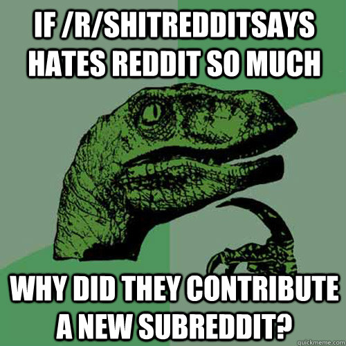 if /r/shitredditsays hates reddit so much why did they contribute a new subreddit? - if /r/shitredditsays hates reddit so much why did they contribute a new subreddit?  Philosoraptor