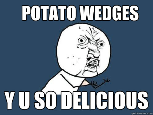 POTATO WEDGES Y U SO DELICIOUS  Y U No