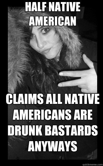 half native american claims all native americans are drunk bastards anyways  