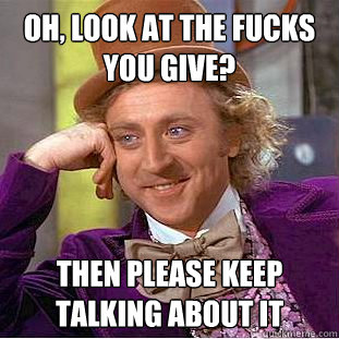 Oh, look at the fucks you give? Then please keep talking about it - Oh, look at the fucks you give? Then please keep talking about it  Condescending Wonka