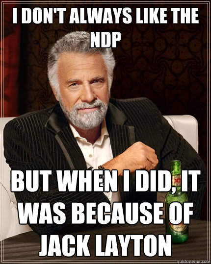 I don't always like the NDP But when I did, it was because of jack layton  The Most Interesting Man In The World
