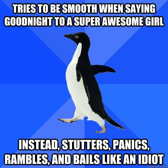 Tries to be smooth when saying goodnight to a super awesome girl Instead, stutters, panics, rambles, and bails like an idiot  Socially Awkward Penguin