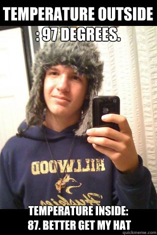 Temperature outside
: 97 Degrees. Temperature inside:
 87. Better get my hat - Temperature outside
: 97 Degrees. Temperature inside:
 87. Better get my hat  Misc