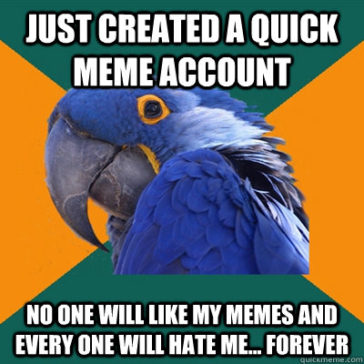 just created a quick meme account no one will like my memes and every one will hate me... forever  Paranoid Parrot