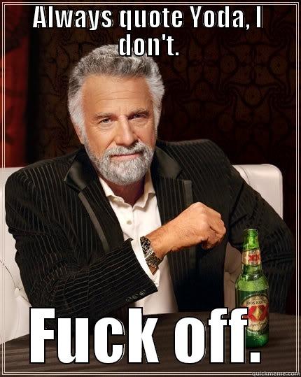 ALWAYS QUOTE YODA, I DON'T. FUCK OFF. The Most Interesting Man In The World
