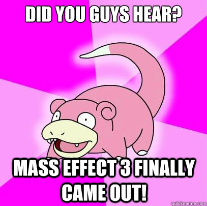 Did you guys hear? Mass effect 3 finally came out!  Slowpoke
