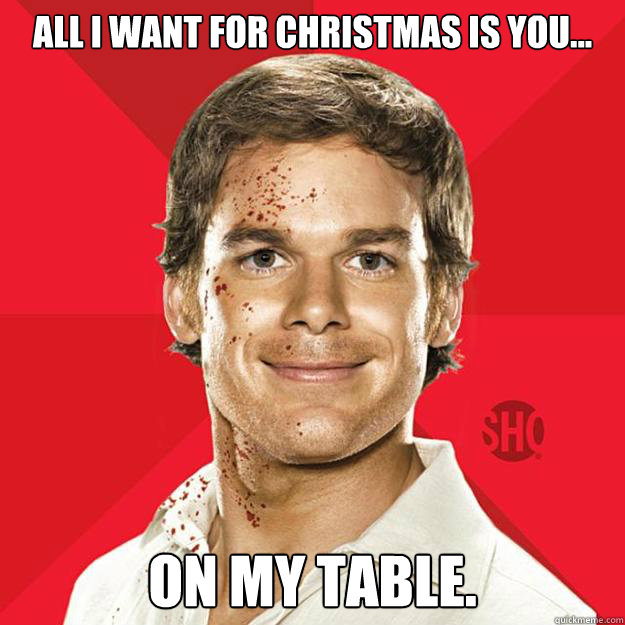 All I want for Christmas is you... on my table.  Dexter