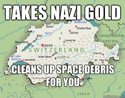 Takes Nazi Gold Cleans up space debris for you - Takes Nazi Gold Cleans up space debris for you  Neutral Switzerland