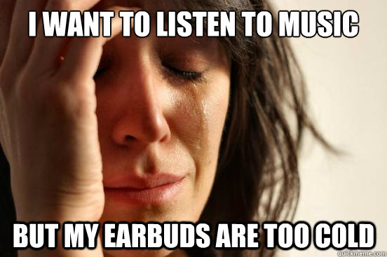 I want to listen to music But my earbuds are too cold  First World Problems
