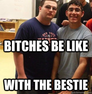 BITCHES BE LIKE WITH THE BESTIE   