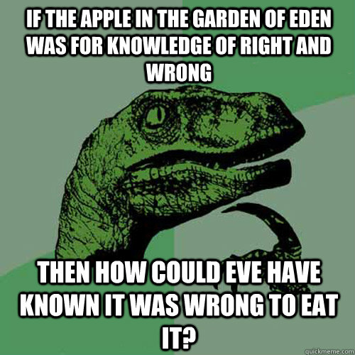 If the apple in the Garden of Eden was for knowledge of right and wrong Then how could Eve have known it was wrong to eat it? - If the apple in the Garden of Eden was for knowledge of right and wrong Then how could Eve have known it was wrong to eat it?  Philosoraptor