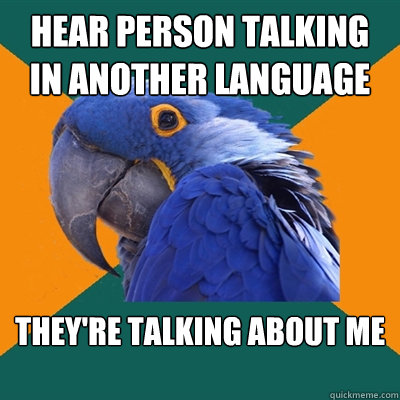 Hear person talking in another language  they're talking about me
   Paranoid Parrot