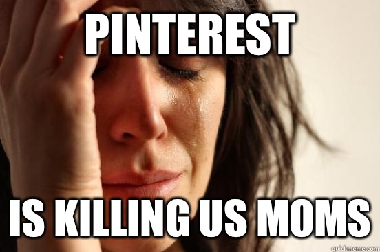Pinterest Is killing us moms  First World Problems
