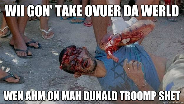 Wii gon' take ovuer da werld wen ahm on mah dunald troomp shet  Muc molar