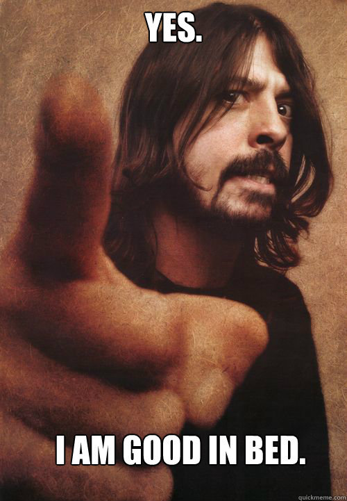 YES. I AM GOOD IN BED. - YES. I AM GOOD IN BED.  Dave Grohl