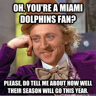 oh, you're a Miami dolphins fan? please, do tell me about how well their season will go this year.  Condescending Wonka
