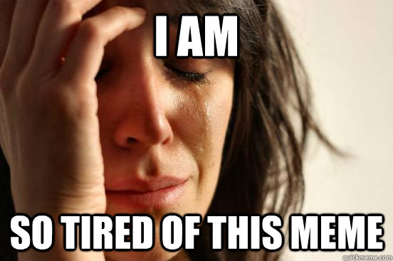 I am  so tired of this meme  First World Problems