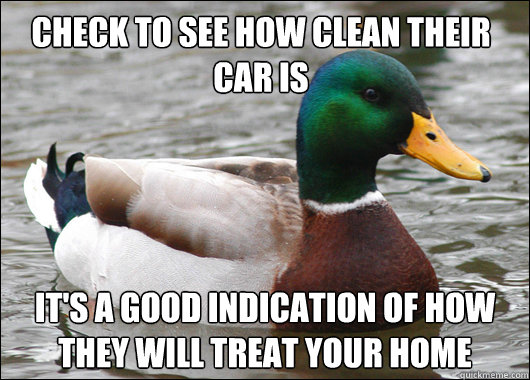 Check to see how clean their car is It's a good indication of how they will treat your home  Actual Advice Mallard