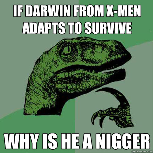 If Darwin from X-men adapts to survive Why is he a nigger  Philosoraptor