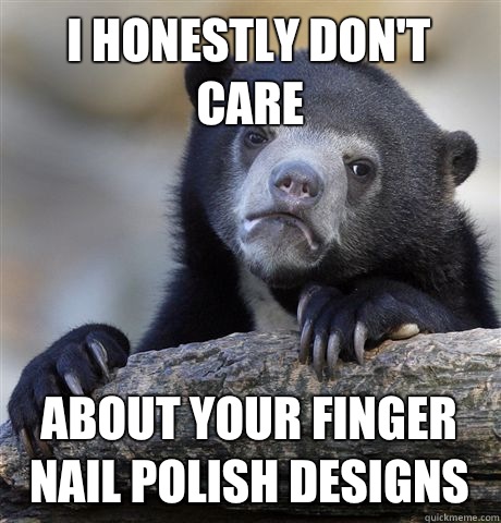 I honestly don't care About your finger nail polish designs  Confession Bear