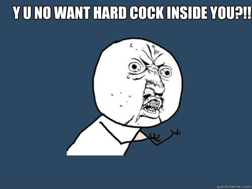 Y U no want hard cock inside you?!!   Y U No