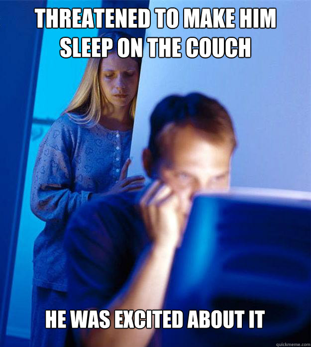 Threatened to make him sleep on the couch He was excited about it   Redditors Wife