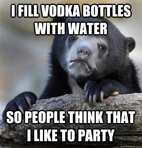 I fill vodka bottles with water So people think that I like to party  Confession Bear