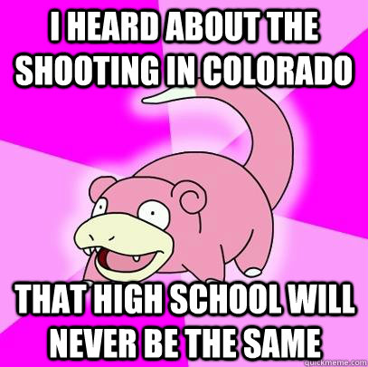I heard about the shooting in Colorado That high school will never be the same  Slowpoke