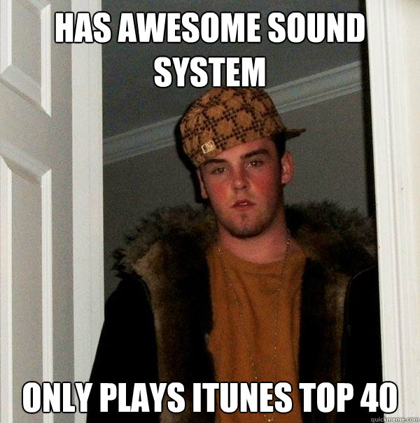 Has awesome sound system Only plays itunes top 40 - Has awesome sound system Only plays itunes top 40  Scumbag Steve