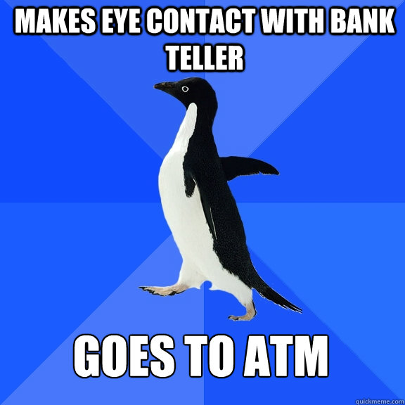 Makes eye contact with bank teller  goes to atm  Socially Awkward Penguin