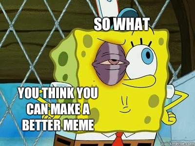 So what You think you can make a better meme - Spongebob ...