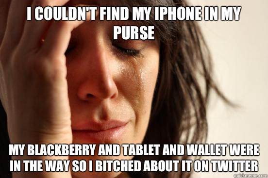 I couldn't find my Iphone in my purse My Blackberry and tablet and wallet were in the way so I bitched about it on twitter  First World Problems