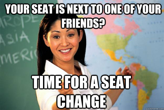 Your seat is next to one of your friends? Time for a seat change  Unhelpful High School Teacher