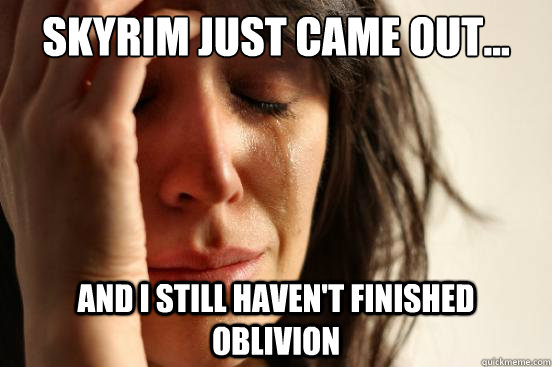 Skyrim just came out... and I still haven't Finished Oblivion  First World Problems