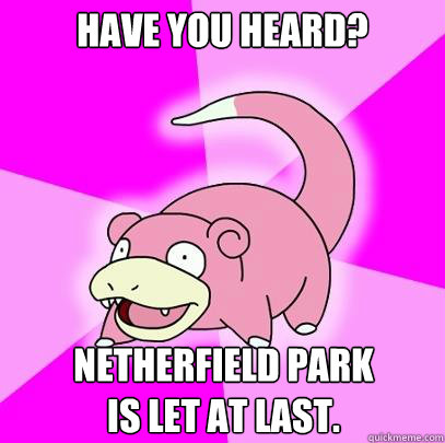 Have you heard? Netherfield Park 
is let at last.  Slowpoke