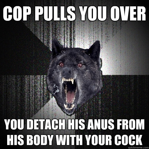 cop pulls you over you detach his anus from his body with your cock  Insanity Wolf