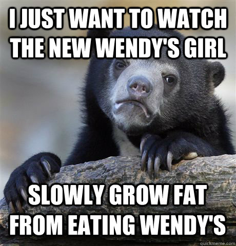 I JUST WANT TO WATCH THE NEW WENDY'S GIRL SLOWLY GROW FAT FROM EATING WENDY'S  Confession Bear