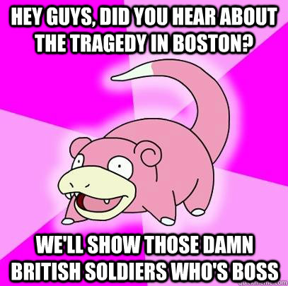 hey guys, did you hear about the tragedy in boston? we'll show those damn british soldiers who's boss  Slowpoke