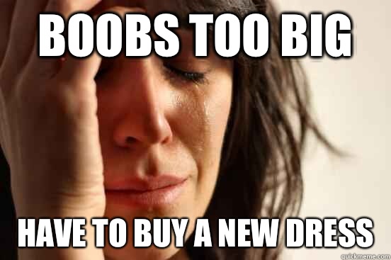 Boobs too big  Have to buy a new dress   First World Problems