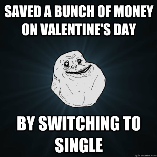 Saved a bunch of money on Valentine's Day by switching to single  Forever Alone