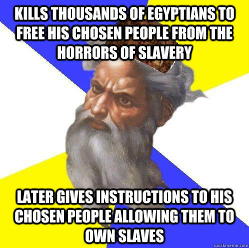 Kills thousands of Egyptians to free his chosen people from the horrors of slavery Later Gives instructions to his chosen people allowing them to own slaves   Scumbag Advice God