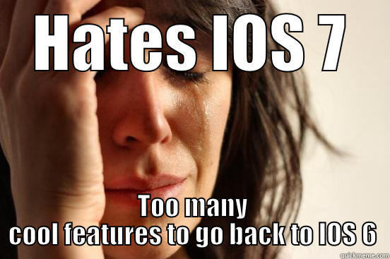 HATES IOS 7 TOO MANY COOL FEATURES TO GO BACK TO IOS 6 First World Problems