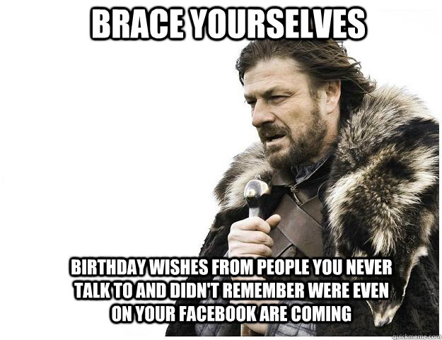 Brace yourselves birthday wishes from people you never talk to and didn't remember were even on your Facebook are coming  Imminent Ned