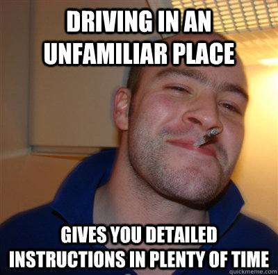 driving in an unfamiliar place gives you detailed instructions in plenty of time  GoodGuyGreg