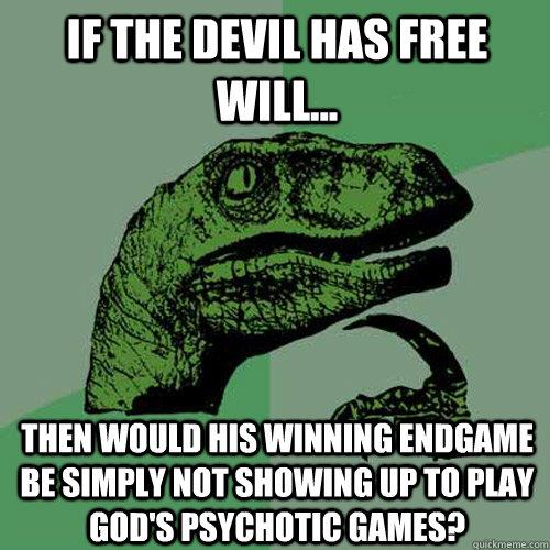 if the devil has free will... Then would his winning endgame be simply not showing up to play god's psychotic games?  Philosoraptor