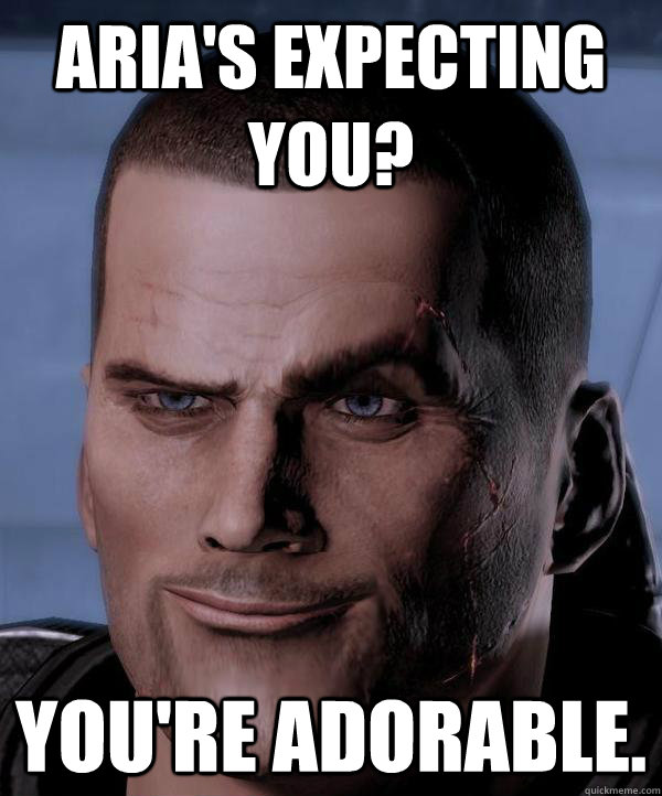 Aria's expecting you? You're adorable.  Scumbag shepard