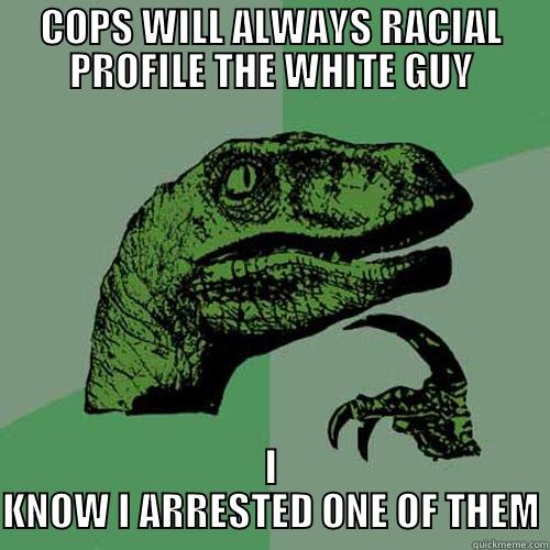 COPS WILL ALWAYS RACIAL PROFILE THE WHITE GUY I KNOW I ARRESTED ONE OF THEM Philosoraptor