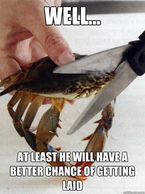 well... at least he will have a better chance of getting laid  Optimistic Crab