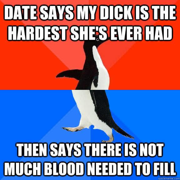 Date says my dick is the hardest she's ever had then says there is not much blood needed to fill  Socially Awesome Awkward Penguin